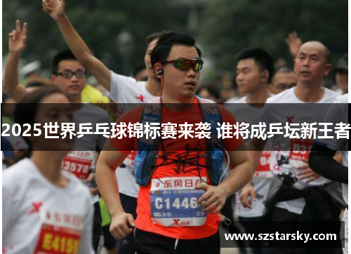 2025世界乒乓球锦标赛来袭 谁将成乒坛新王者
